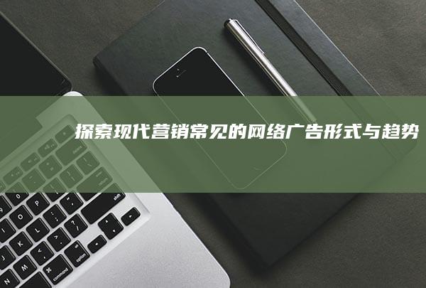 探索现代营销：常见的网络广告形式与趋势